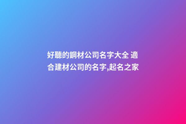 好聽的鋼材公司名字大全 適合建材公司的名字,起名之家-第1張-公司起名-玄機派